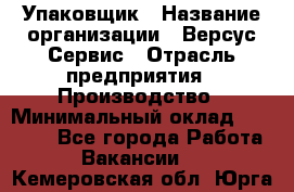 Упаковщик › Название организации ­ Версус Сервис › Отрасль предприятия ­ Производство › Минимальный оклад ­ 24 000 - Все города Работа » Вакансии   . Кемеровская обл.,Юрга г.